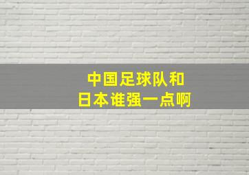 中国足球队和日本谁强一点啊