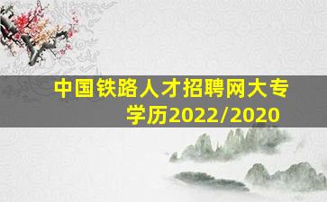 中国铁路人才招聘网大专学历2022/2020