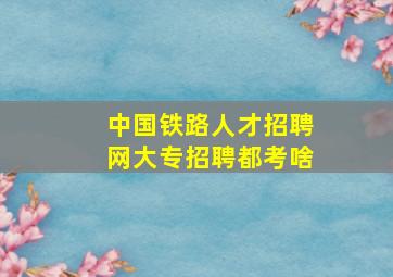 中国铁路人才招聘网大专招聘都考啥