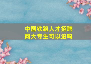 中国铁路人才招聘网大专生可以进吗