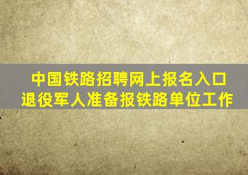 中国铁路招聘网上报名入口退役军人准备报铁路单位工作