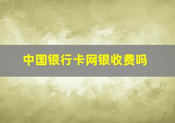 中国银行卡网银收费吗