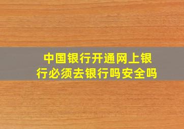 中国银行开通网上银行必须去银行吗安全吗