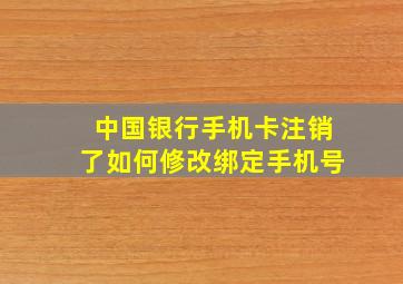 中国银行手机卡注销了如何修改绑定手机号