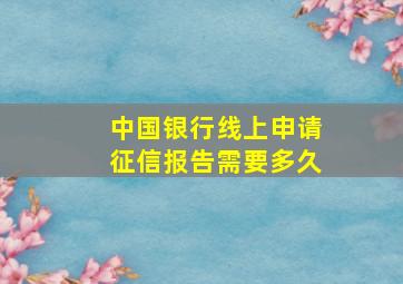 中国银行线上申请征信报告需要多久