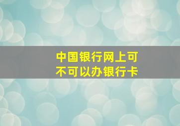 中国银行网上可不可以办银行卡