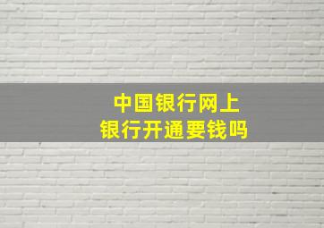 中国银行网上银行开通要钱吗