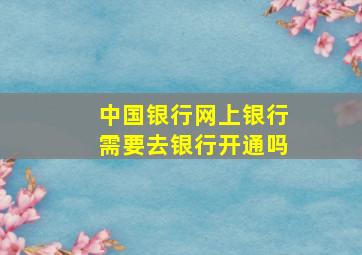 中国银行网上银行需要去银行开通吗