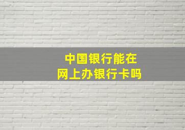 中国银行能在网上办银行卡吗