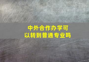 中外合作办学可以转到普通专业吗