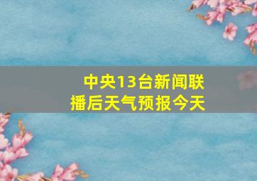 中央13台新闻联播后天气预报今天