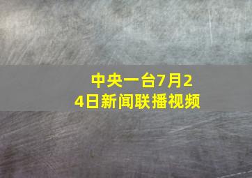 中央一台7月24日新闻联播视频