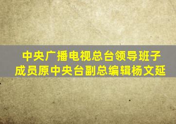 中央广播电视总台领导班子成员原中央台副总编辑杨文延