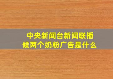 中央新闻台新闻联播候两个奶粉广告是什么