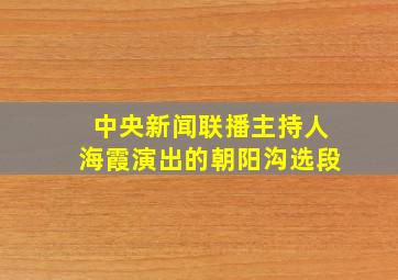 中央新闻联播主持人海霞演出的朝阳沟选段