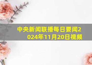 中央新闻联播每日要闻2024年11月20日视频