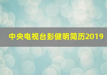 中央电视台彭健明简历2019