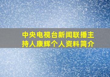 中央电视台新闻联播主持人康辉个人资料简介