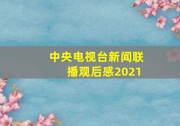 中央电视台新闻联播观后感2021