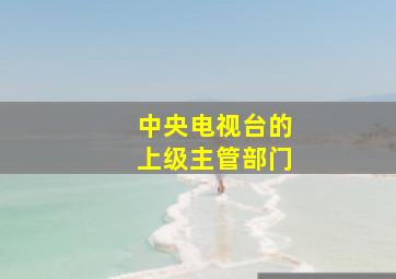 中央电视台的上级主管部门