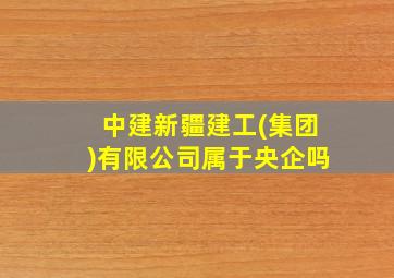 中建新疆建工(集团)有限公司属于央企吗