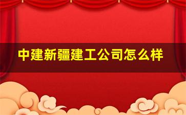 中建新疆建工公司怎么样