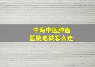 中海中医肿瘤医院地铁怎么走