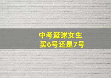 中考篮球女生买6号还是7号