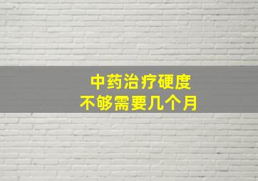 中药治疗硬度不够需要几个月