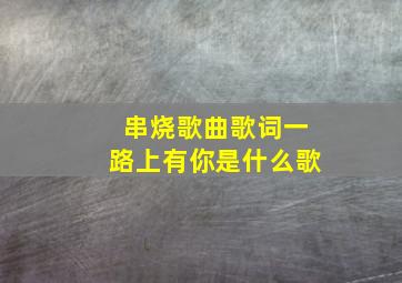 串烧歌曲歌词一路上有你是什么歌