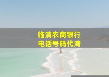 临清农商银行电话号码代湾