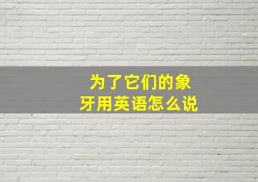 为了它们的象牙用英语怎么说