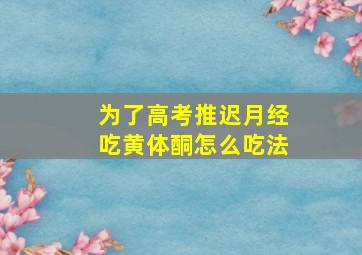 为了高考推迟月经吃黄体酮怎么吃法