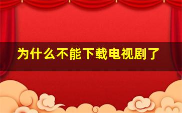 为什么不能下载电视剧了