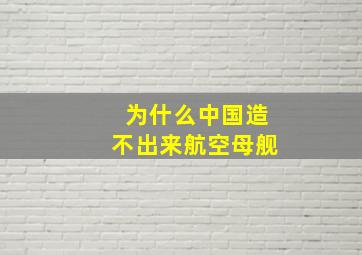 为什么中国造不出来航空母舰