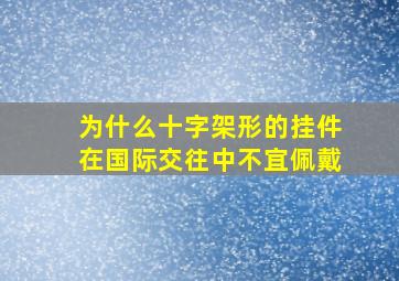 为什么十字架形的挂件在国际交往中不宜佩戴