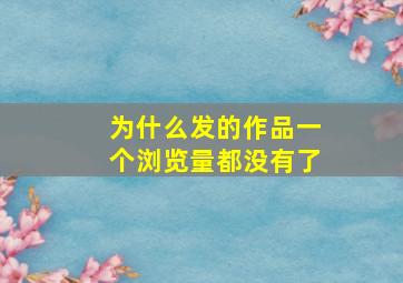 为什么发的作品一个浏览量都没有了