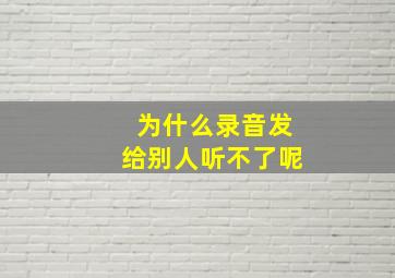 为什么录音发给别人听不了呢