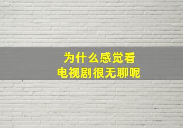 为什么感觉看电视剧很无聊呢