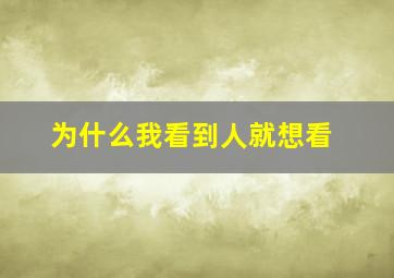 为什么我看到人就想看