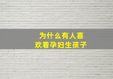 为什么有人喜欢看孕妇生孩子