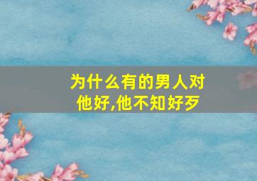 为什么有的男人对他好,他不知好歹