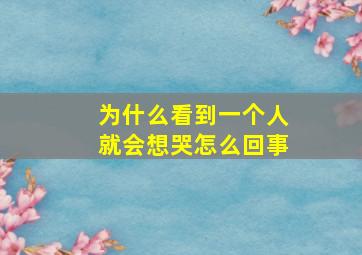 为什么看到一个人就会想哭怎么回事