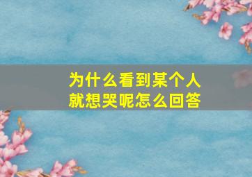 为什么看到某个人就想哭呢怎么回答