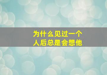 为什么见过一个人后总是会想他