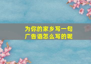 为你的家乡写一句广告语怎么写的呢