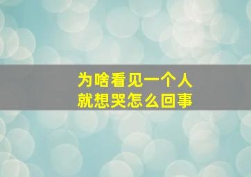 为啥看见一个人就想哭怎么回事