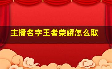 主播名字王者荣耀怎么取