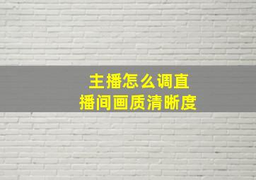 主播怎么调直播间画质清晰度