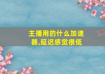 主播用的什么加速器,延迟感觉很低